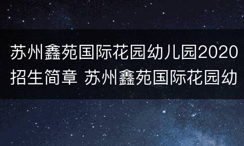 苏州鑫苑国际花园幼儿园2020招生简章 苏州鑫苑国际花园幼儿园2020招生简章图片