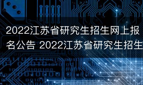 2022江苏省研究生招生网上报名公告 2022江苏省研究生招生网上报名公告在哪看
