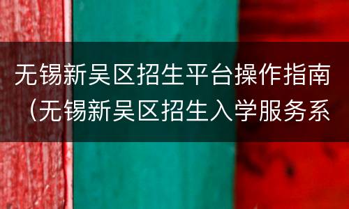 无锡新吴区招生平台操作指南（无锡新吴区招生入学服务系统）
