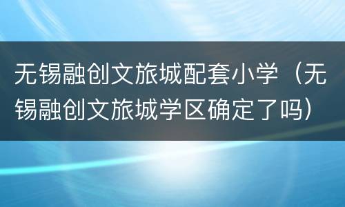 无锡融创文旅城配套小学（无锡融创文旅城学区确定了吗）