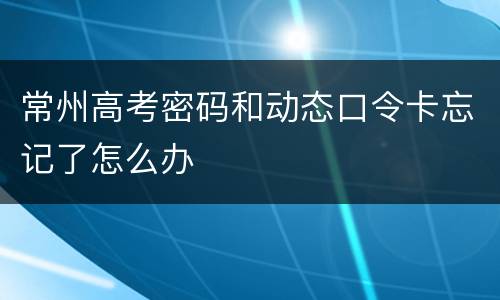 常州高考密码和动态口令卡忘记了怎么办