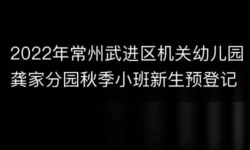 2022年常州武进区机关幼儿园龚家分园秋季小班新生预登记