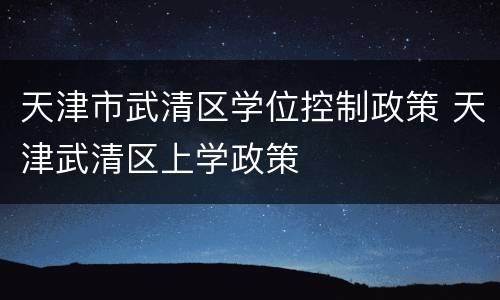 天津市武清区学位控制政策 天津武清区上学政策