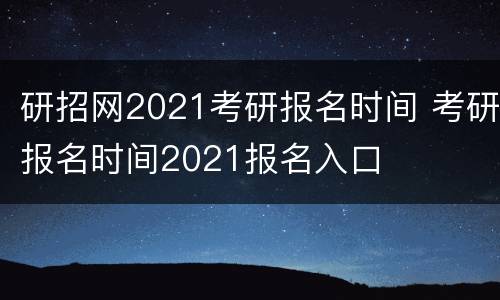 研招网2021考研报名时间 考研报名时间2021报名入口