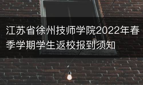 江苏省徐州技师学院2022年春季学期学生返校报到须知
