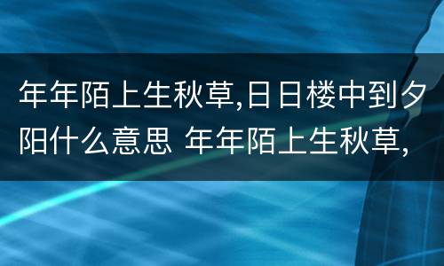 年年陌上生秋草,日日楼中到夕阳什么意思 年年陌上生秋草,日日楼中到夕阳是什么意思