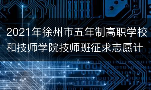 2021年徐州市五年制高职学校和技师学院技师班征求志愿计划表