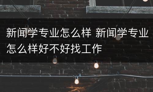 新闻学专业怎么样 新闻学专业怎么样好不好找工作
