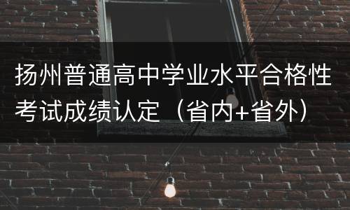 扬州普通高中学业水平合格性考试成绩认定（省内+省外）