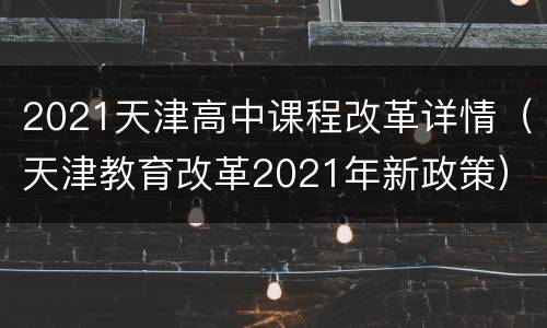 2021天津高中课程改革详情（天津教育改革2021年新政策）