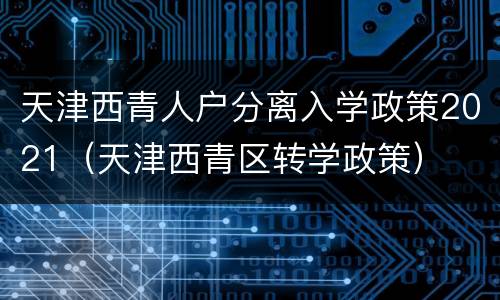 天津西青人户分离入学政策2021（天津西青区转学政策）