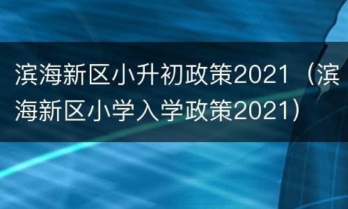 滨海新区小升初政策2021（滨海新区小学入学政策2021）