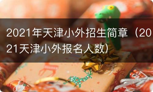 2021年天津小外招生简章（2021天津小外报名人数）