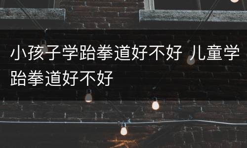 小孩子学跆拳道好不好 儿童学跆拳道好不好