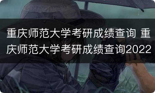 重庆师范大学考研成绩查询 重庆师范大学考研成绩查询2022