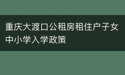 重庆大渡口公租房租住户子女中小学入学政策