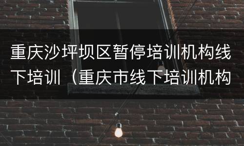 重庆沙坪坝区暂停培训机构线下培训（重庆市线下培训机构停课）