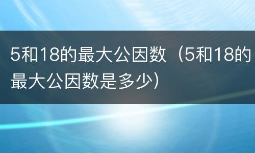 5和18的最大公因数（5和18的最大公因数是多少）