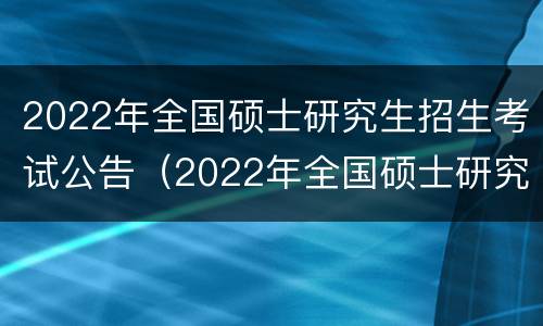 2022年全国硕士研究生招生考试公告（2022年全国硕士研究生招生信息网）