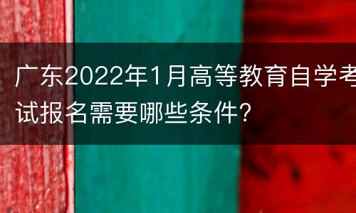 广东2022年1月高等教育自学考试报名需要哪些条件?