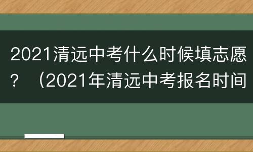 2021清远中考什么时候填志愿？（2021年清远中考报名时间）