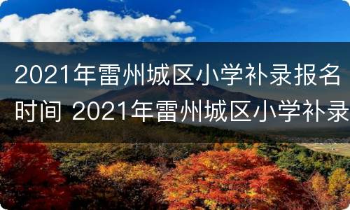 2021年雷州城区小学补录报名时间 2021年雷州城区小学补录报名时间及地点