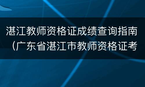 湛江教师资格证成绩查询指南（广东省湛江市教师资格证考试地点）