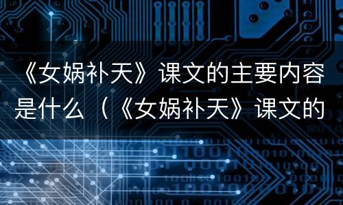 《女娲补天》课文的主要内容是什么（《女娲补天》课文的主要内容是什么呢）
