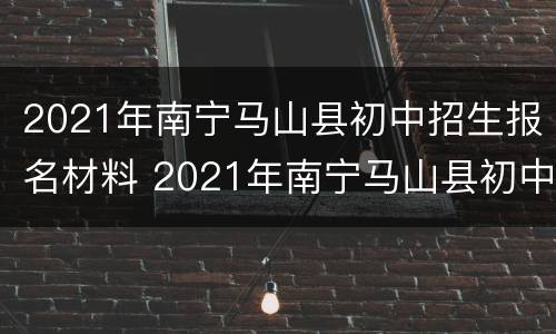 2021年南宁马山县初中招生报名材料 2021年南宁马山县初中招生报名材料是什么