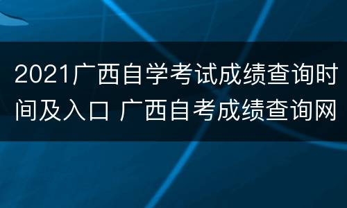 2021广西自学考试成绩查询时间及入口 广西自考成绩查询网址