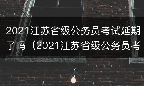 2021江苏省级公务员考试延期了吗（2021江苏省级公务员考试延期了吗今年）