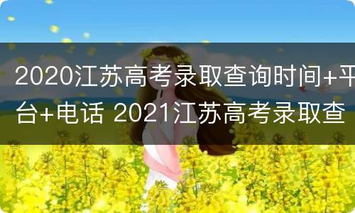 2020江苏高考录取查询时间+平台+电话 2021江苏高考录取查询电话