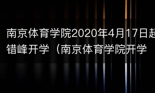 南京体育学院2020年4月17日起错峰开学（南京体育学院开学通告）