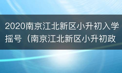 2020南京江北新区小升初入学摇号（南京江北新区小升初政策2020）