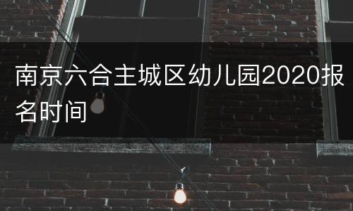 南京六合主城区幼儿园2020报名时间