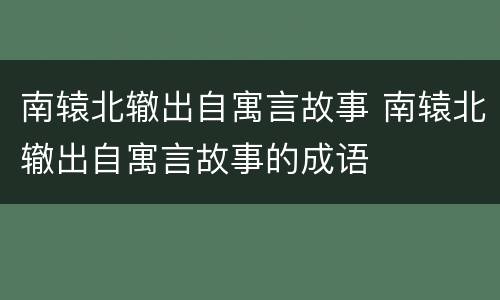 南辕北辙出自寓言故事 南辕北辙出自寓言故事的成语