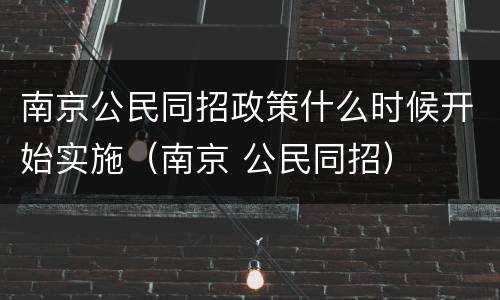 南京公民同招政策什么时候开始实施（南京 公民同招）