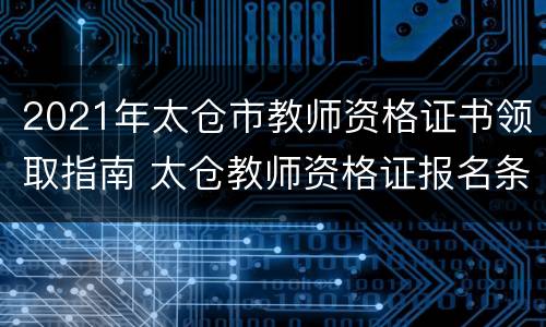 2021年太仓市教师资格证书领取指南 太仓教师资格证报名条件