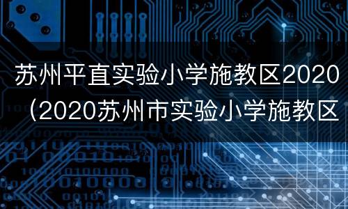 苏州平直实验小学施教区2020（2020苏州市实验小学施教区）