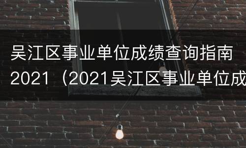 吴江区事业单位成绩查询指南2021（2021吴江区事业单位成绩查询入口）