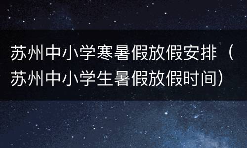 苏州中小学寒暑假放假安排（苏州中小学生暑假放假时间）