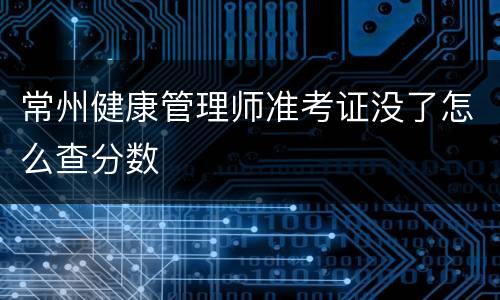常州健康管理师准考证没了怎么查分数