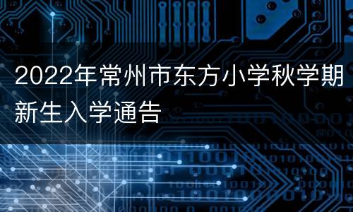 2022年常州市东方小学秋学期新生入学通告