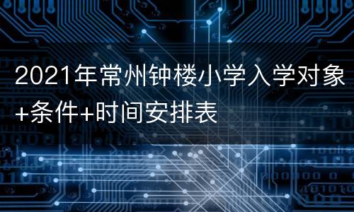 2021年常州钟楼小学入学对象+条件+时间安排表