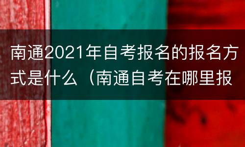 南通2021年自考报名的报名方式是什么（南通自考在哪里报名）