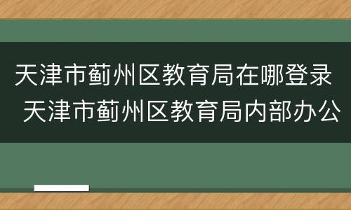 天津市蓟州区教育局在哪登录 天津市蓟州区教育局内部办公网