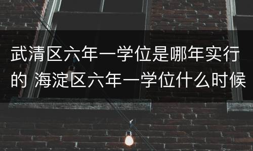 武清区六年一学位是哪年实行的 海淀区六年一学位什么时候开始的