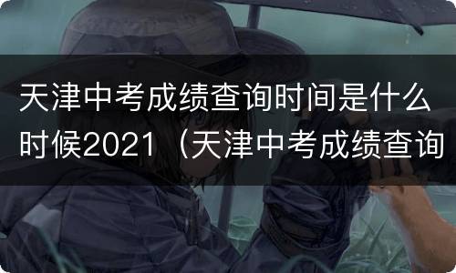 天津中考成绩查询时间是什么时候2021（天津中考成绩查询时间是什么时候2021年）