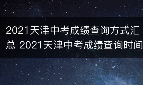 2021天津中考成绩查询方式汇总 2021天津中考成绩查询时间