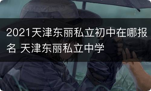 2021天津东丽私立初中在哪报名 天津东丽私立中学